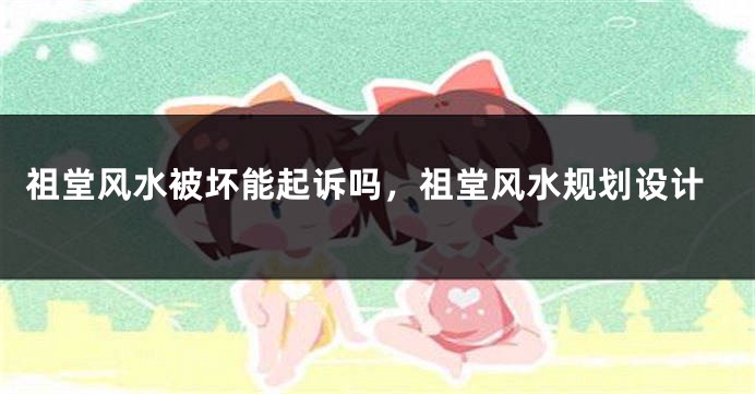 祖堂风水被坏能起诉吗，祖堂风水规划设计