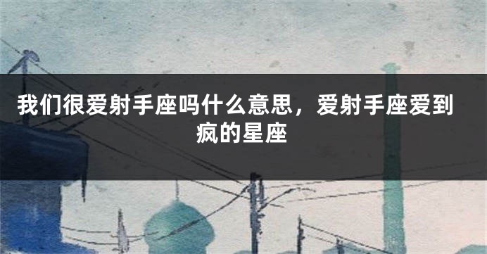 我们很爱射手座吗什么意思，爱射手座爱到疯的星座