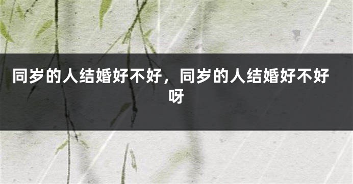 同岁的人结婚好不好,同岁的人结婚好不好呀