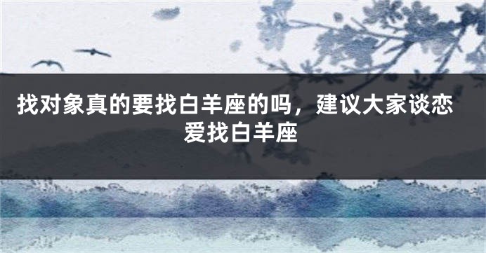 找对象真的要找白羊座的吗,建议大家谈恋爱找白羊座