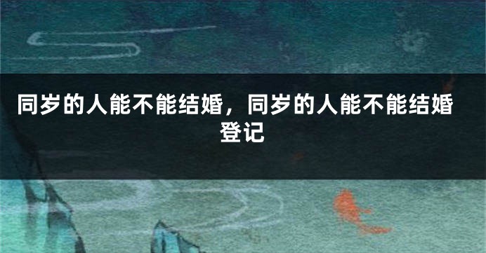同岁的人能不能结婚,同岁的人能不能结婚登记
