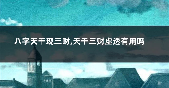 八字天干现三财,天干三财虚透有用吗