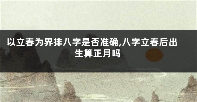 以立春为界排八字是否准确,八字立春后出生算正月吗