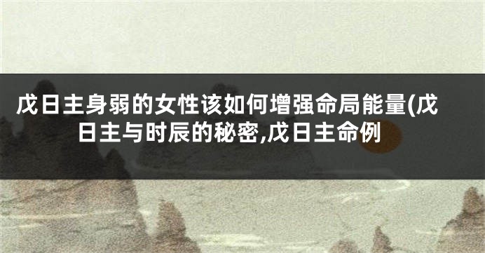 戊日主身弱的女性该如何增强命局能量(戊日主与时辰的秘密,戊日主命例
