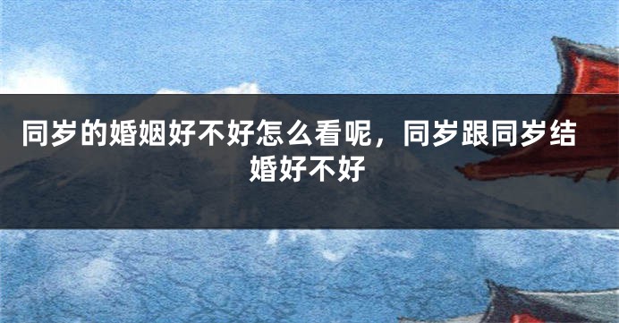 同岁的婚姻好不好怎么看呢，同岁跟同岁结婚好不好