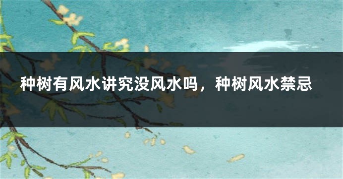 种树有风水讲究没风水吗，种树风水禁忌