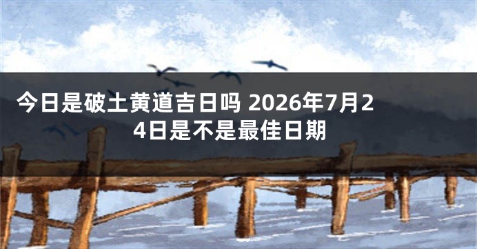 今日是破土黄道吉日吗 2026年7月24日是不是最佳日期