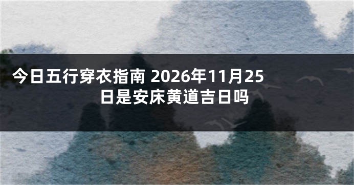 今日五行穿衣指南 2026年11月25日是安床黄道吉日吗