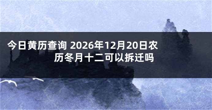 今日黄历查询 2026年12月20日农历冬月十二可以拆迁吗
