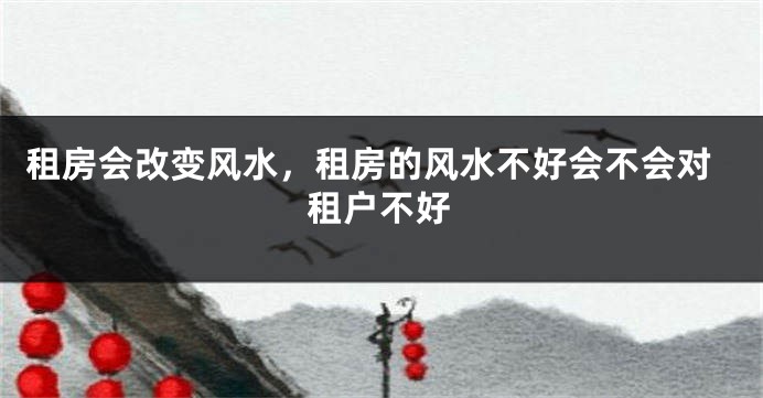 租房会改变风水，租房的风水不好会不会对租户不好