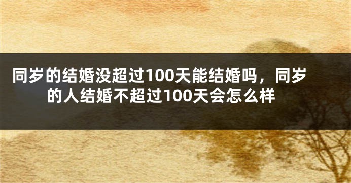 同岁的结婚没超过100天能结婚吗，同岁的人结婚不超过100天会怎么样