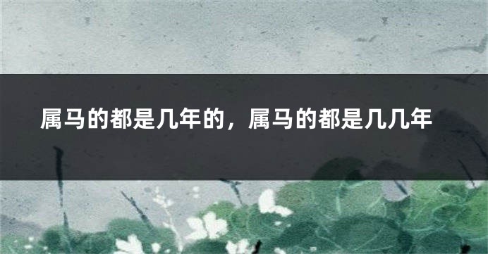 属马的都是几年的，属马的都是几几年