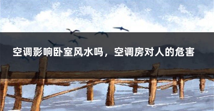 空调影响卧室风水吗，空调房对人的危害