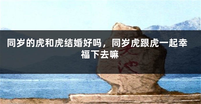 同岁的虎和虎结婚好吗，同岁虎跟虎一起幸福下去嘛