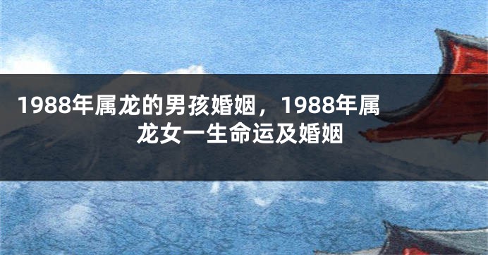1988年属龙的男孩婚姻,1988年属龙女一生命运及婚姻