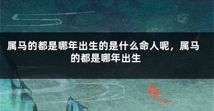 属马的都是哪年出生的是什么命人呢,属马的都是哪年出生