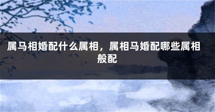 属马相婚配什么属相，属相马婚配哪些属相般配