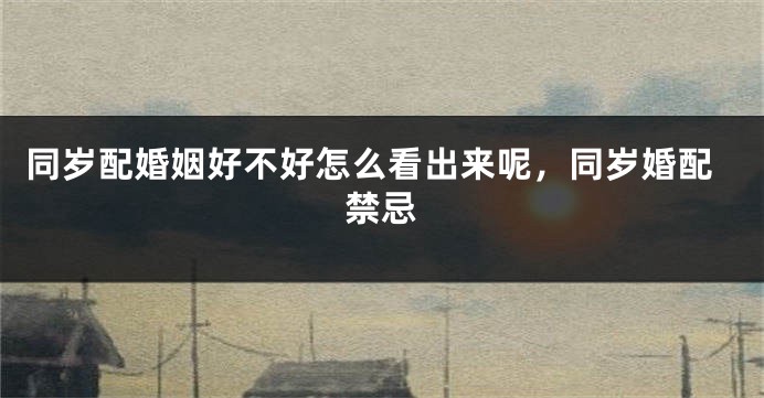 同岁配婚姻好不好怎么看出来呢，同岁婚配禁忌