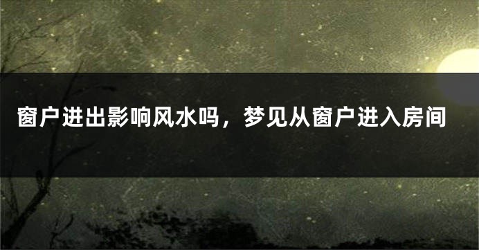 窗户进出影响风水吗，梦见从窗户进入房间
