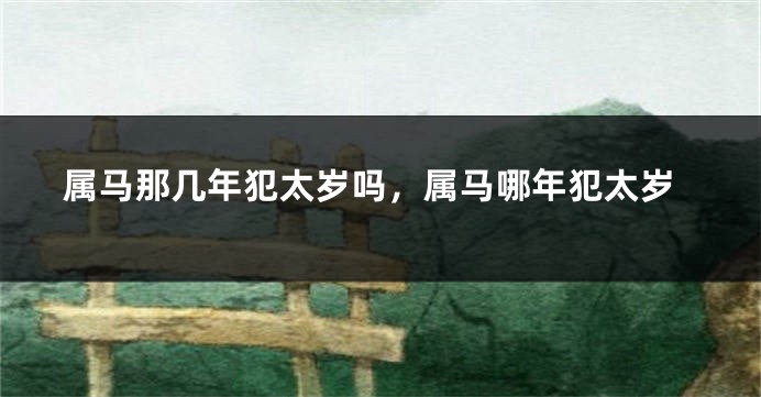 属马那几年犯太岁吗，属马哪年犯太岁