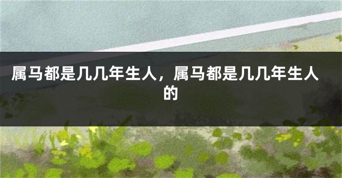 属马都是几几年生人，属马都是几几年生人的