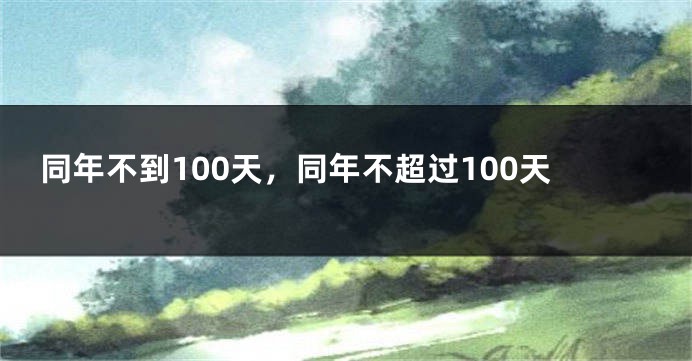 同年不到100天,同年不超过100天
