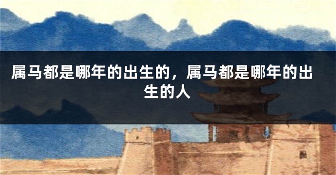 属马都是哪年的出生的，属马都是哪年的出生的人