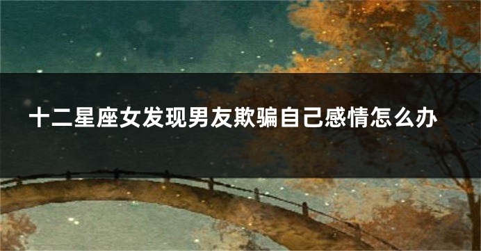 十二星座女发现男友欺骗自己感情怎么办