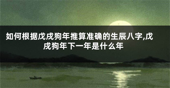 如何根据戊戌狗年推算准确的生辰八字,戊戌狗年下一年是什么年