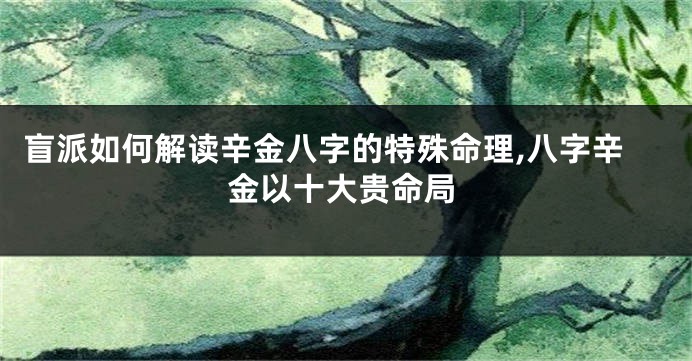 盲派如何解读辛金八字的特殊命理,八字辛金以十大贵命局