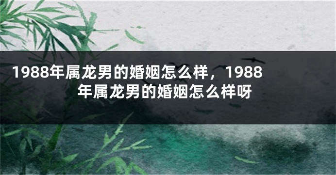 1988年属龙男的婚姻怎么样,1988年属龙男的婚姻怎么样呀