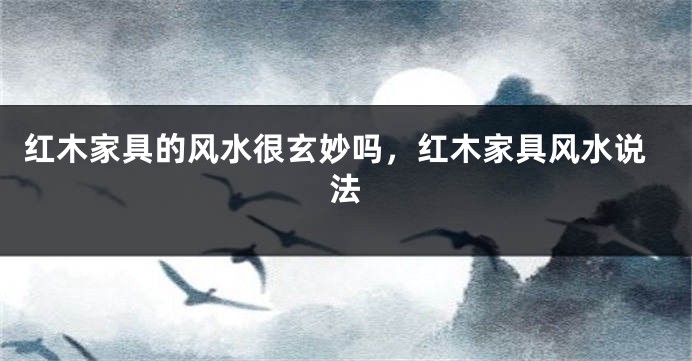 红木家具的风水很玄妙吗，红木家具风水说法