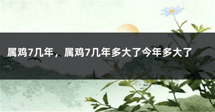 属鸡7几年，属鸡7几年多大了今年多大了