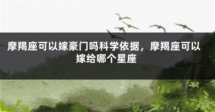 摩羯座可以嫁豪门吗科学依据，摩羯座可以嫁给哪个星座
