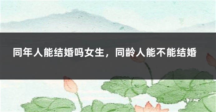 同年人能结婚吗女生，同龄人能不能结婚