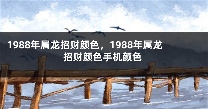 1988年属龙招财颜色，1988年属龙招财颜色手机颜色