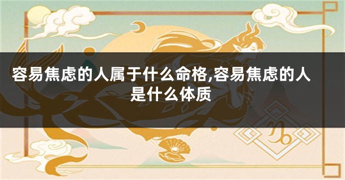 容易焦虑的人属于什么命格,容易焦虑的人是什么体质