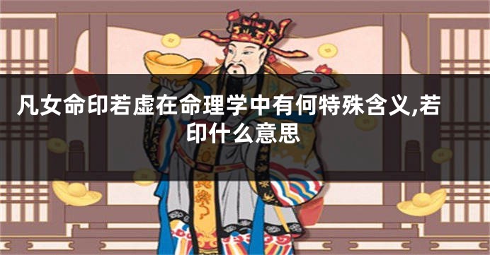 凡女命印若虚在命理学中有何特殊含义,若印什么意思