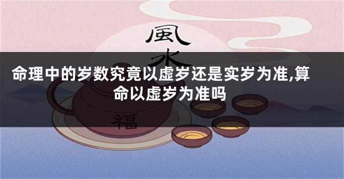 命理中的岁数究竟以虚岁还是实岁为准,算命以虚岁为准吗