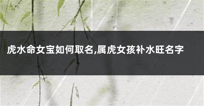 虎水命女宝如何取名,属虎女孩补水旺名字