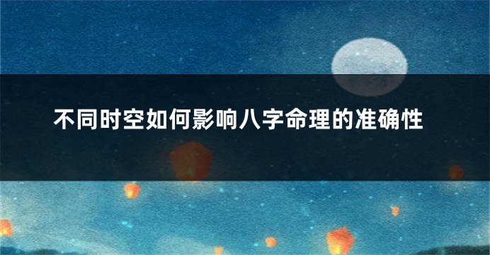 不同时空如何影响八字命理的准确性