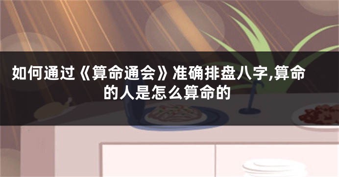 如何通过《算命通会》准确排盘八字,算命的人是怎么算命的