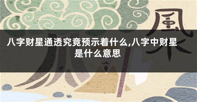 八字财星通透究竟预示着什么,八字中财星是什么意思
