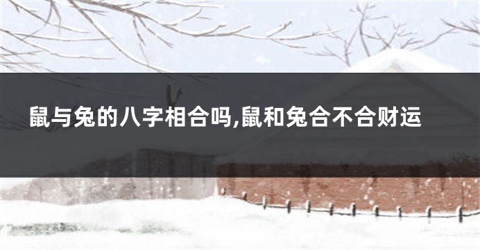 鼠与兔的八字相合吗,鼠和兔合不合财运
