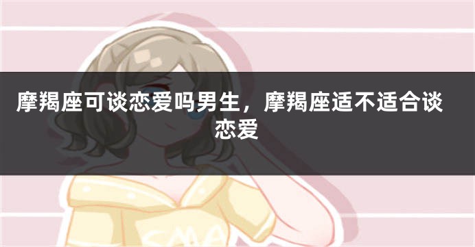摩羯座可谈恋爱吗男生,摩羯座适不适合谈恋爱
