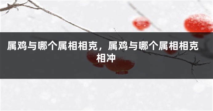 属鸡与哪个属相相克,属鸡与哪个属相相克相冲