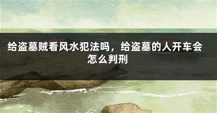 给盗墓贼看风水犯法吗，给盗墓的人开车会怎么判刑