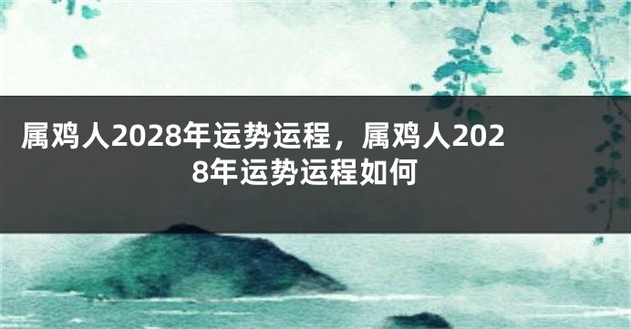 属鸡人2028年运势运程，属鸡人2028年运势运程如何