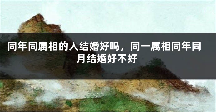 同年同属相的人结婚好吗,同一属相同年同月结婚好不好