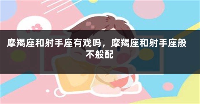 摩羯座和射手座有戏吗，摩羯座和射手座般不般配